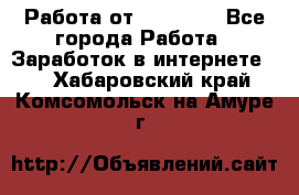 Работа от (  18) ! - Все города Работа » Заработок в интернете   . Хабаровский край,Комсомольск-на-Амуре г.